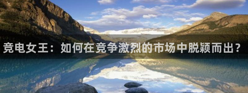 必赢电竞电竞综合体昆明：竞电女王：如何在