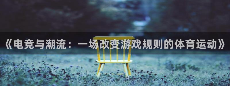 必赢电竞电竞首页：《电竞与潮流：一场改变游戏规则的体育运动》